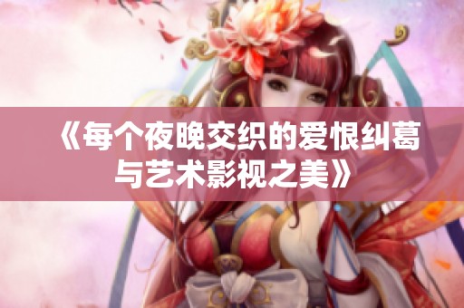 《每个夜晚交织的爱恨纠葛与艺术影视之美》
