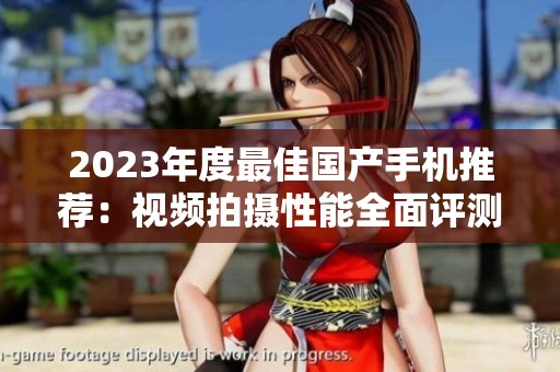 2023年度最佳国产手机推荐：视频拍摄性能全面评测