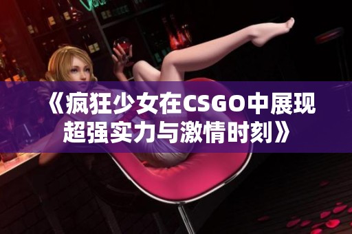 《疯狂少女在CSGO中展现超强实力与激情时刻》