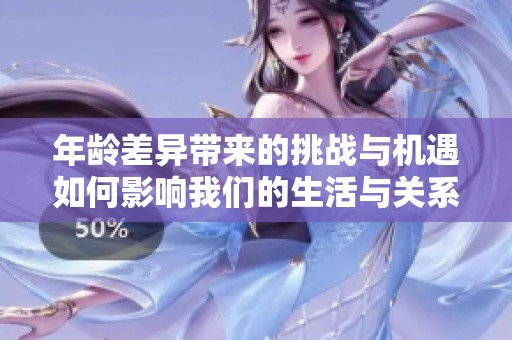 年龄差异带来的挑战与机遇如何影响我们的生活与关系