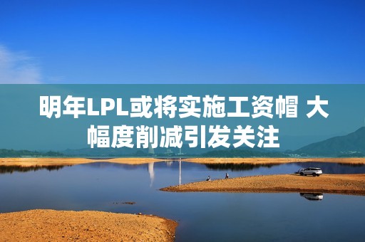 明年LPL或将实施工资帽 大幅度削减引发关注