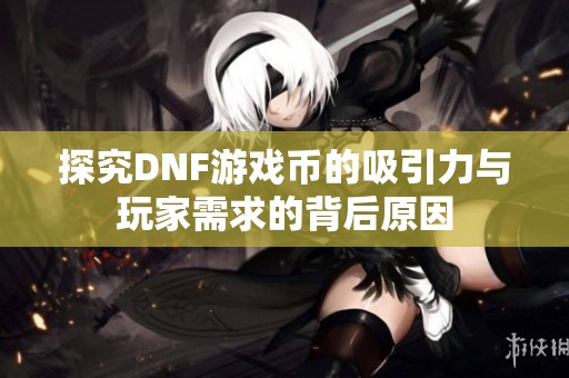 探究DNF游戏币的吸引力与玩家需求的背后原因