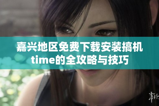 嘉兴地区免费下载安装搞机time的全攻略与技巧
