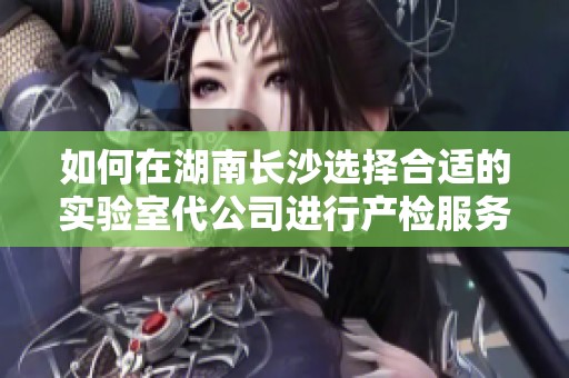 如何在湖南长沙选择合适的实验室代公司进行产检服务