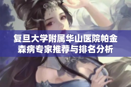 复旦大学附属华山医院帕金森病专家推荐与排名分析