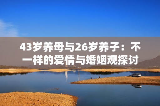 43岁养母与26岁养子：不一样的爱情与婚姻观探讨