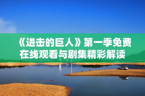 《进击的巨人》第一季免费在线观看与剧集精彩解读