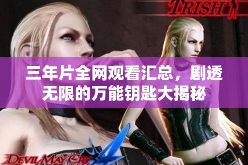 三年片全网观看汇总，剧透无限的万能钥匙大揭秘