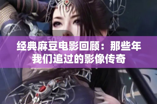 经典麻豆电影回顾：那些年我们追过的影像传奇