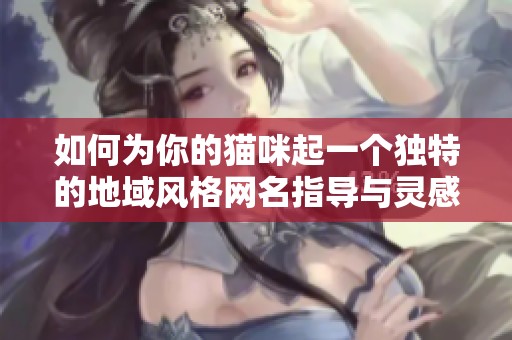 如何为你的猫咪起一个独特的地域风格网名指导与灵感
