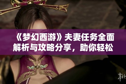 《梦幻西游》夫妻任务全面解析与攻略分享，助你轻松升级！