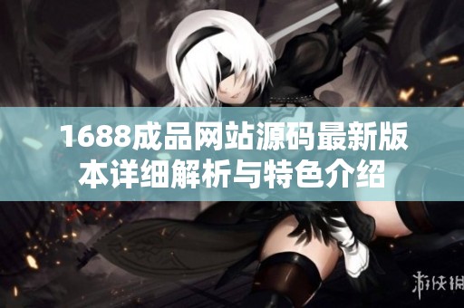1688成品网站源码最新版本详细解析与特色介绍