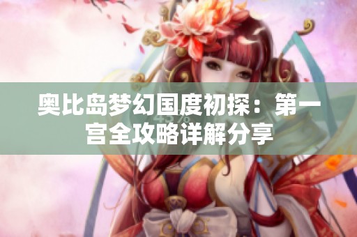 奥比岛梦幻国度初探：第一宫全攻略详解分享
