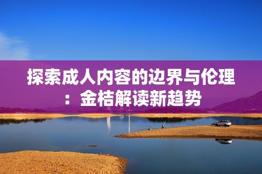 探索成人内容的边界与伦理：金桔解读新趋势