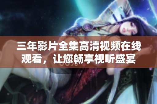 三年影片全集高清视频在线观看，让您畅享视听盛宴