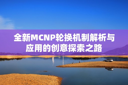 全新MCNP轮换机制解析与应用的创意探索之路