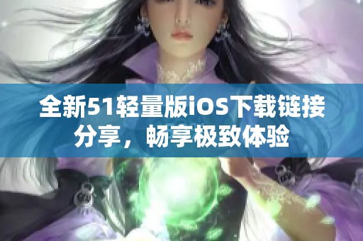 全新51轻量版iOS下载链接分享，畅享极致体验