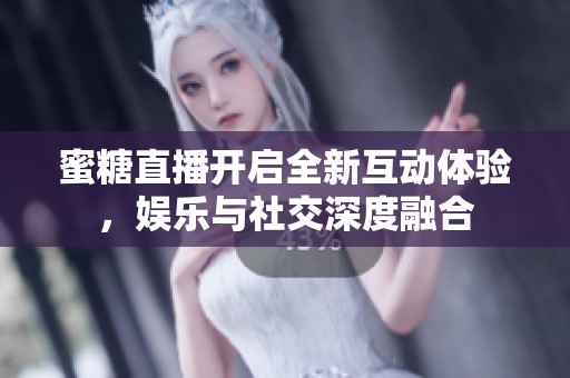 蜜糖直播开启全新互动体验，娱乐与社交深度融合