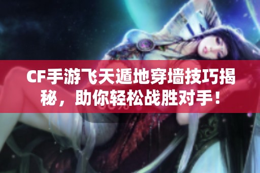 CF手游飞天遁地穿墙技巧揭秘，助你轻松战胜对手！