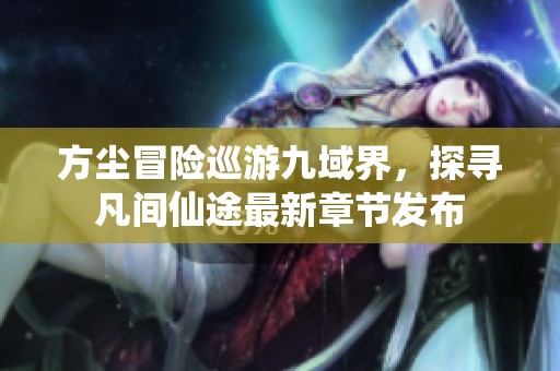 方尘冒险巡游九域界，探寻凡间仙途最新章节发布