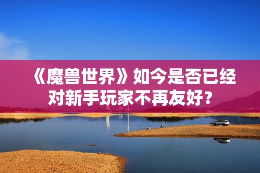 《魔兽世界》如今是否已经对新手玩家不再友好？
