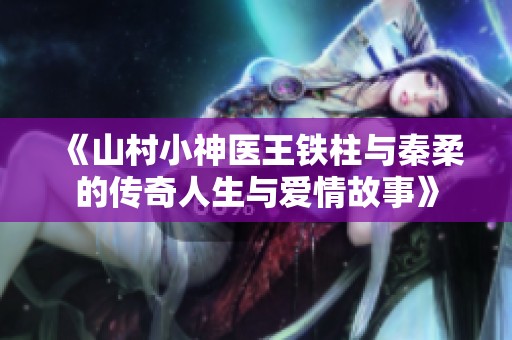 《山村小神医王铁柱与秦柔的传奇人生与爱情故事》