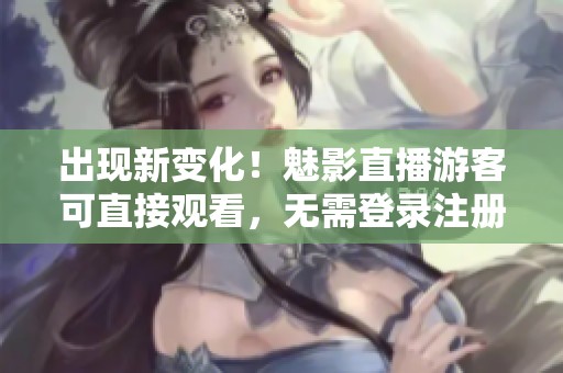 出现新变化！魅影直播游客可直接观看，无需登录注册