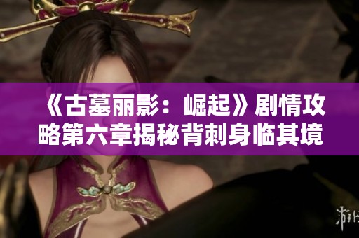 《古墓丽影：崛起》剧情攻略第六章揭秘背刺身临其境的逃生策略
