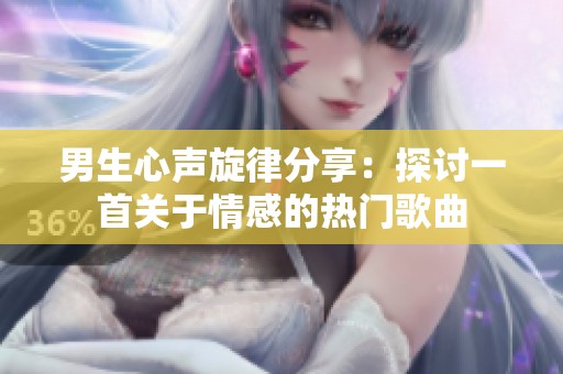 男生心声旋律分享：探讨一首关于情感的热门歌曲
