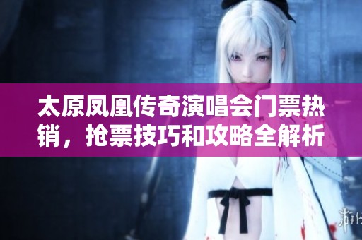 太原凤凰传奇演唱会门票热销，抢票技巧和攻略全解析