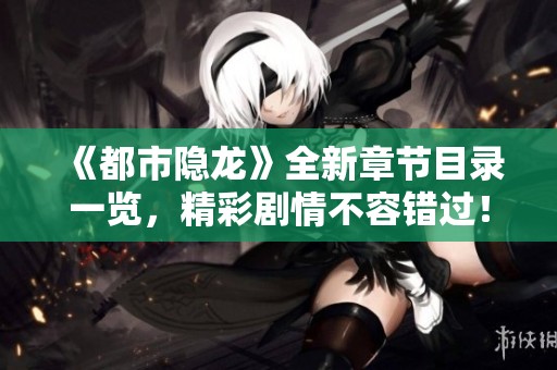 《都市隐龙》全新章节目录一览，精彩剧情不容错过！