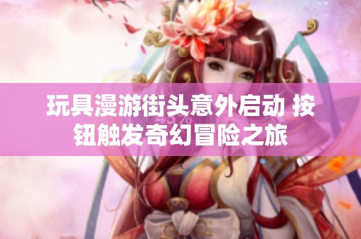 玩具漫游街头意外启动 按钮触发奇幻冒险之旅