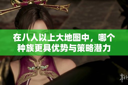 在八人以上大地图中，哪个种族更具优势与策略潜力