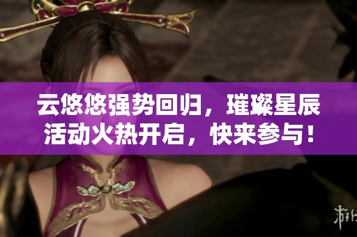 云悠悠强势回归，璀璨星辰活动火热开启，快来参与！
