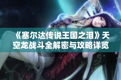 《塞尔达传说王国之泪》天空龙战斗全解密与攻略详览