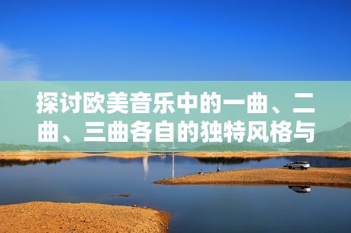 探讨欧美音乐中的一曲、二曲、三曲各自的独特风格与特点