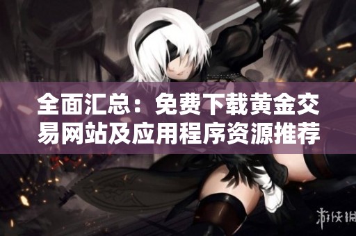 全面汇总：免费下载黄金交易网站及应用程序资源推荐