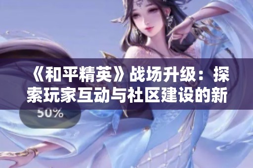 《和平精英》战场升级：探索玩家互动与社区建设的新纪元