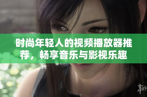 时尚年轻人的视频播放器推荐，畅享音乐与影视乐趣