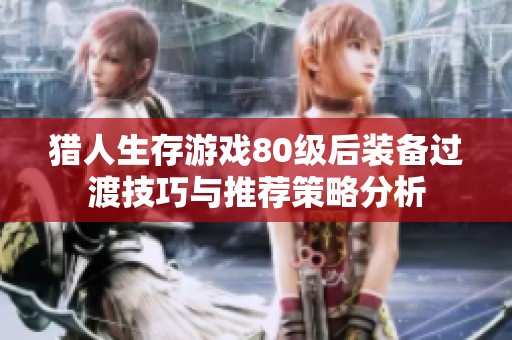 猎人生存游戏80级后装备过渡技巧与推荐策略分析