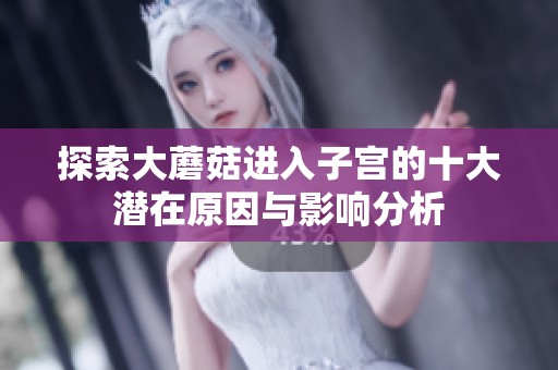 探索大蘑菇进入子宫的十大潜在原因与影响分析