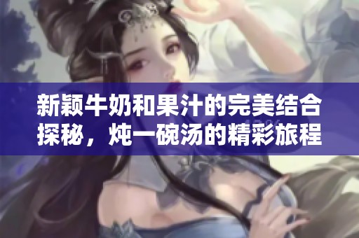 新颖牛奶和果汁的完美结合探秘，炖一碗汤的精彩旅程