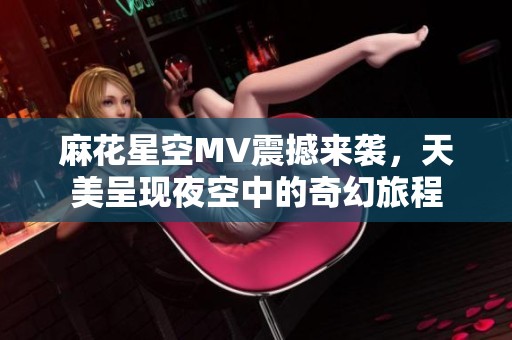 麻花星空MV震撼来袭，天美呈现夜空中的奇幻旅程
