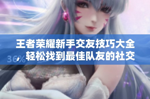 王者荣耀新手交友技巧大全，轻松找到最佳队友的社交攻略
