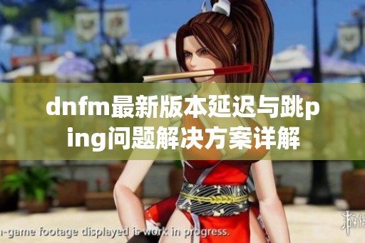 dnfm最新版本延迟与跳ping问题解决方案详解