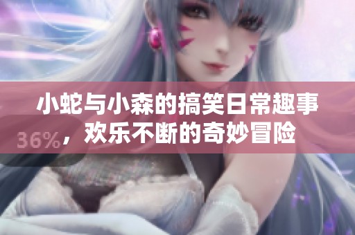 小蛇与小森的搞笑日常趣事，欢乐不断的奇妙冒险