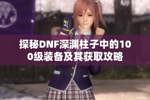 探秘DNF深渊柱子中的100级装备及其获取攻略