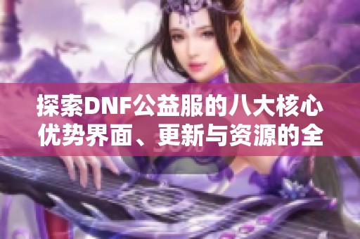 探索DNF公益服的八大核心优势界面、更新与资源的全面提升