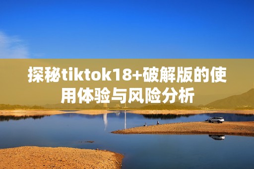 探秘tiktok18+破解版的使用体验与风险分析