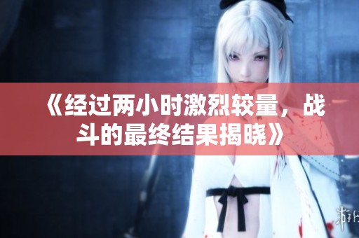《经过两小时激烈较量，战斗的最终结果揭晓》